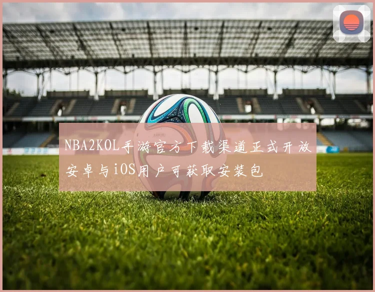 NBA2KOL手游官方下载渠道正式开放安卓与iOS用户可获取安装包