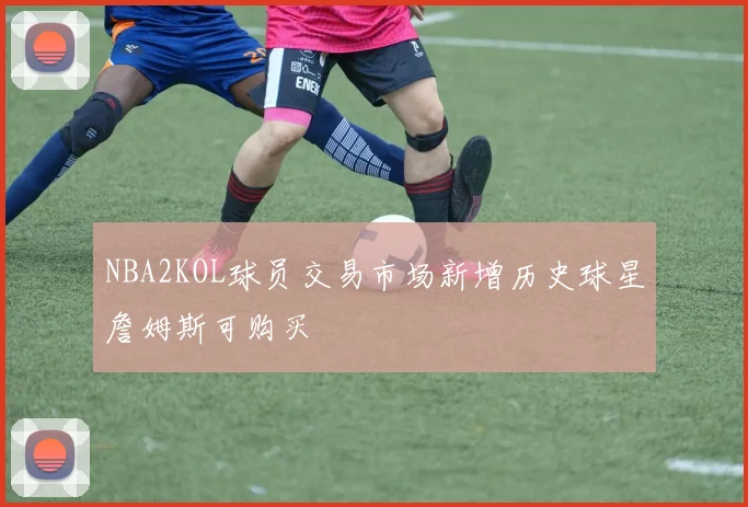 NBA2KOL球员交易市场新增历史球星詹姆斯可购买