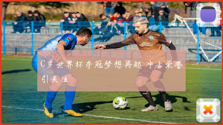 C罗世界杯夺冠梦想再起 冲击荣誉引关注