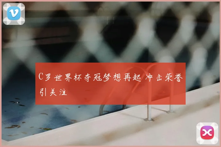 C罗世界杯夺冠梦想再起 冲击荣誉引关注