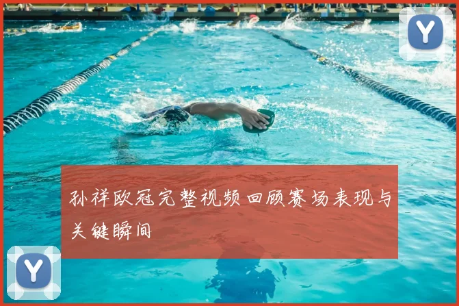 孙祥欧冠完整视频回顾赛场表现与关键瞬间