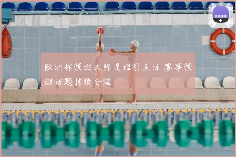 欧洲杯预测大师是谁引关注 赛事预测话题持续升温