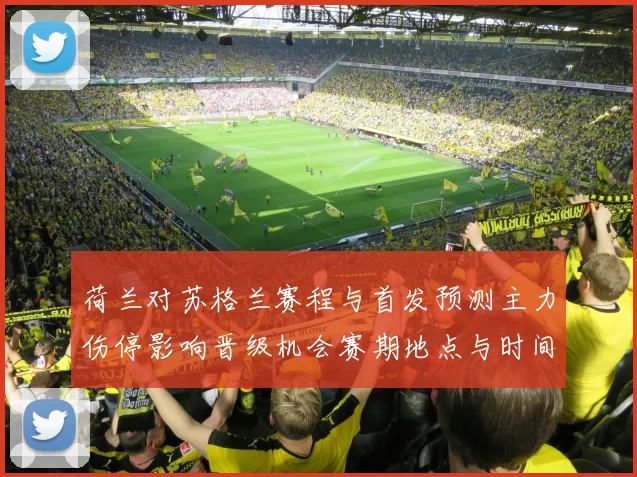 荷兰对苏格兰赛程与首发预测主力伤停影响晋级机会赛期地点与时间分析