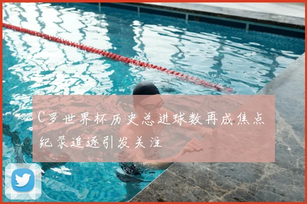 C罗世界杯历史总进球数再成焦点 纪录追逐引发关注