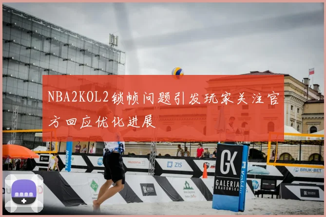 NBA2KOL2锁帧问题引发玩家关注官方回应优化进展