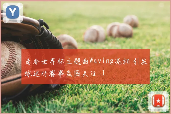 南非世界杯主题曲Waving亮相 引发球迷对赛事氛围关注_1