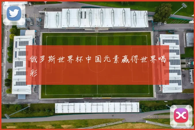 俄罗斯世界杯中国元素赢得世界喝彩