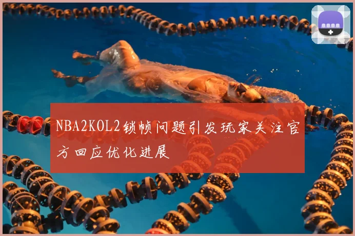 NBA2KOL2锁帧问题引发玩家关注官方回应优化进展