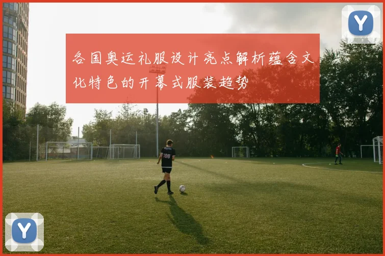 各国奥运礼服设计亮点解析蕴含文化特色的开幕式服装趋势