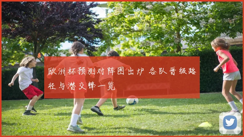 欧洲杯预测对阵图出炉 各队晋级路径与潜交锋一览
