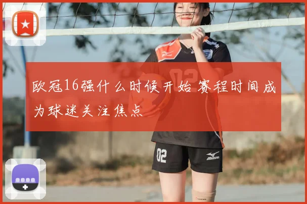 欧冠16强什么时候开始 赛程时间成为球迷关注焦点