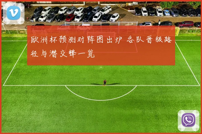 欧洲杯预测对阵图出炉 各队晋级路径与潜交锋一览
