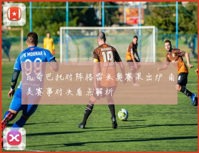 瓦奇巴托对阵格雷米奥赛果出炉 南美赛事对决看点解析