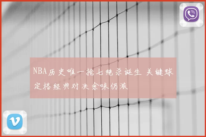 NBA历史唯一抢七绝杀诞生 关键球定格经典对决余味仍浓