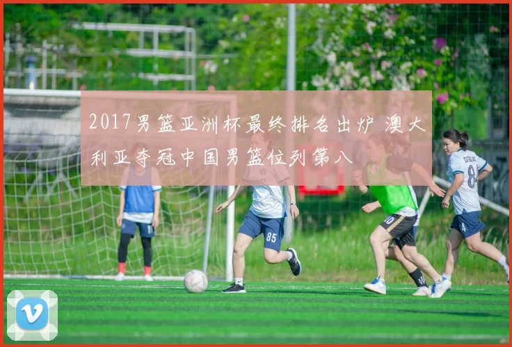 2017男篮亚洲杯最终排名出炉 澳大利亚夺冠中国男篮位列第八