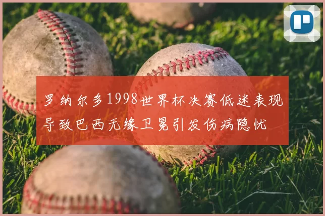 罗纳尔多1998世界杯决赛低迷表现导致巴西无缘卫冕引发伤病隐忧