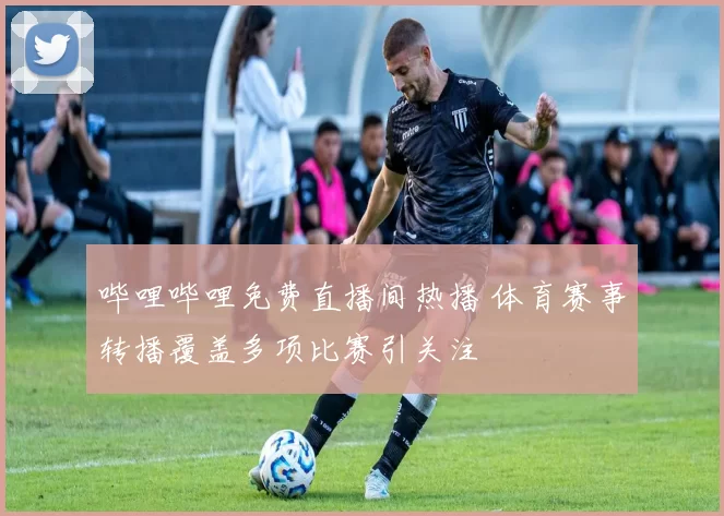 哔哩哔哩免费直播间热播 体育赛事转播覆盖多项比赛引关注