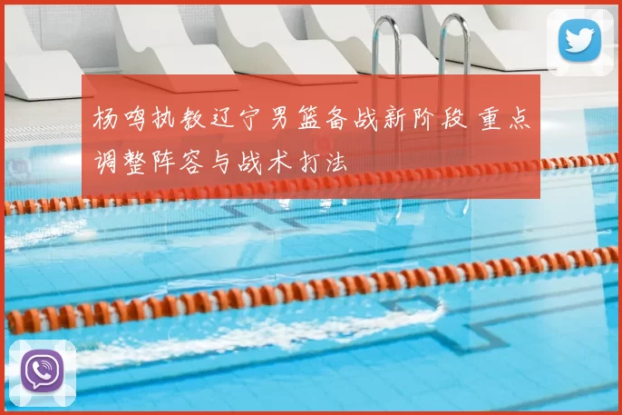 杨鸣执教辽宁男篮备战新阶段 重点调整阵容与战术打法