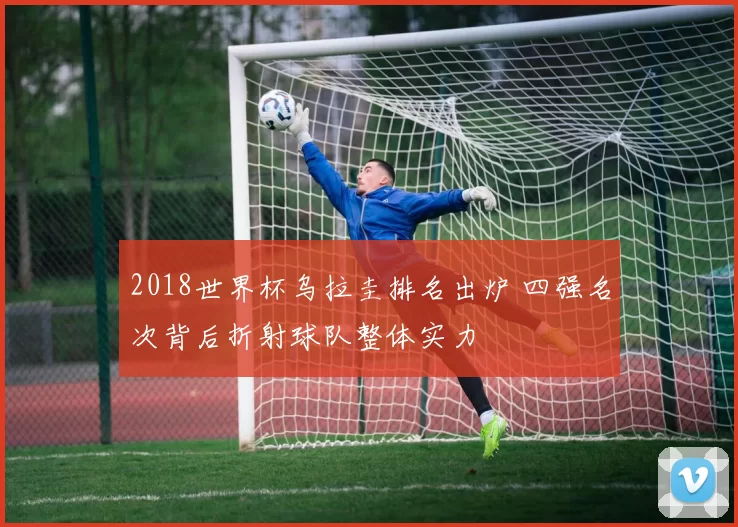2018世界杯乌拉圭排名出炉 四强名次背后折射球队整体实力