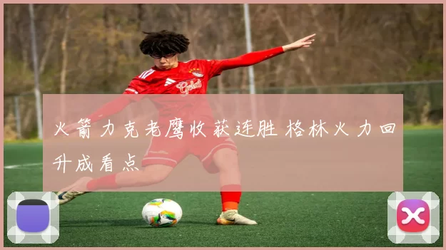 火箭力克老鹰收获连胜 格林火力回升成看点