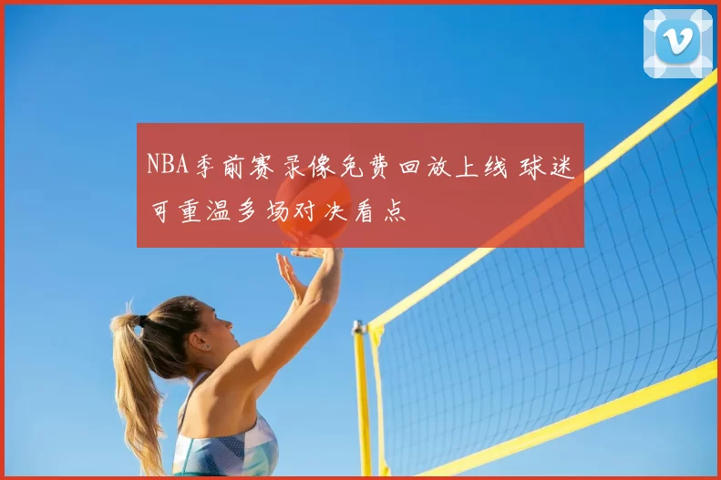 NBA季前赛录像免费回放上线 球迷可重温多场对决看点