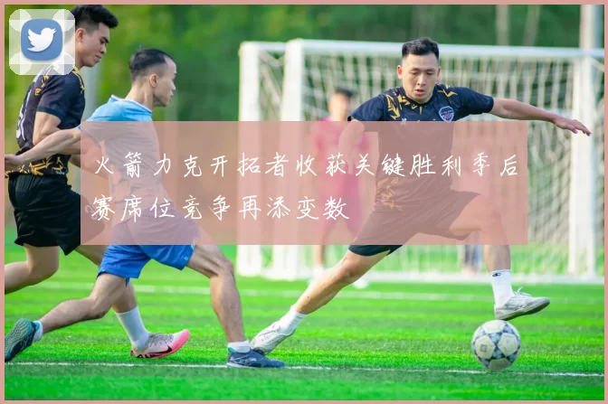 火箭力克开拓者收获关键胜利季后赛席位竞争再添变数