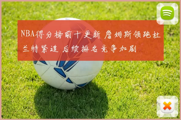 NBA得分榜前十更新 詹姆斯领跑杜兰特紧追 后续排名竞争加剧