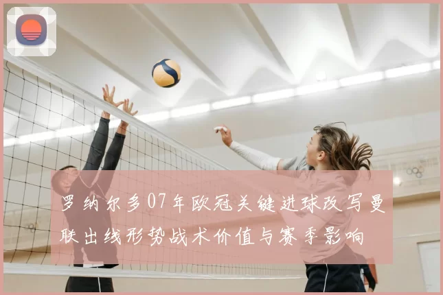 罗纳尔多07年欧冠关键进球改写曼联出线形势战术价值与赛季影响