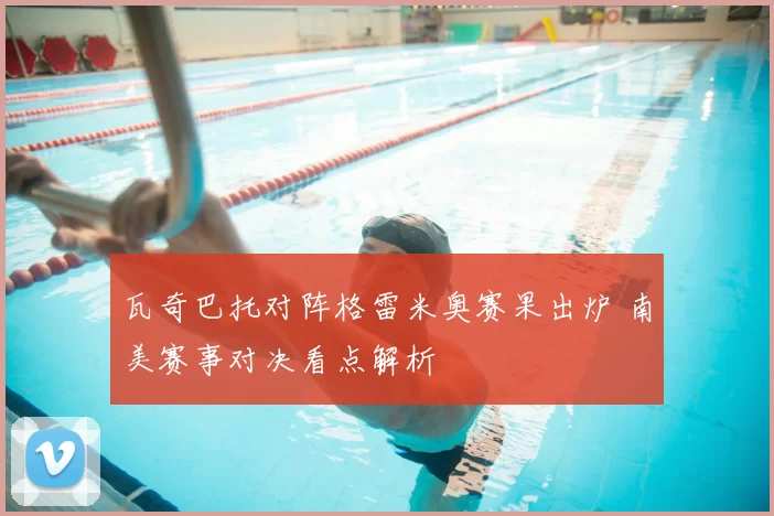 瓦奇巴托对阵格雷米奥赛果出炉 南美赛事对决看点解析