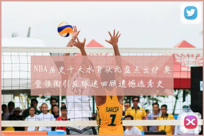 NBA历史十大水货状元盘点出炉 奥登领衔引发球迷回顾遗憾选秀史