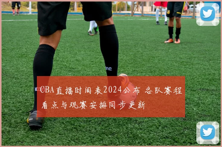 CBA直播时间表2024公布 各队赛程看点与观赛安排同步更新