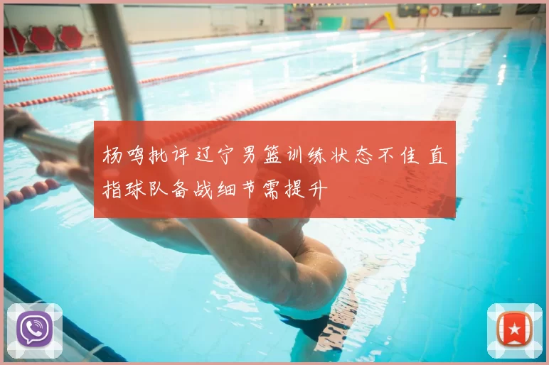 杨鸣批评辽宁男篮训练状态不佳 直指球队备战细节需提升