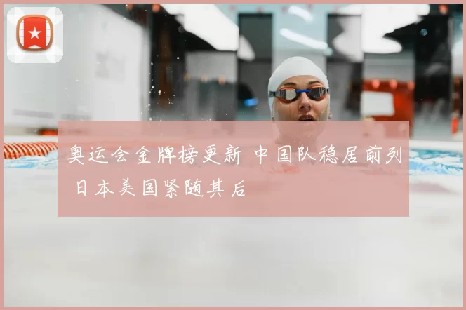 奥运会金牌榜更新 中国队稳居前列 日本美国紧随其后