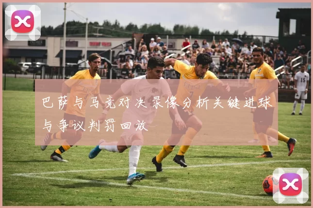 巴萨与马竞对决录像分析关键进球与争议判罚回放