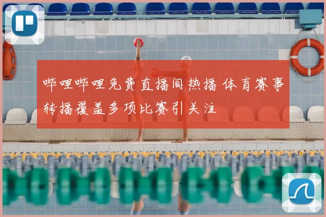 哔哩哔哩免费直播间热播 体育赛事转播覆盖多项比赛引关注
