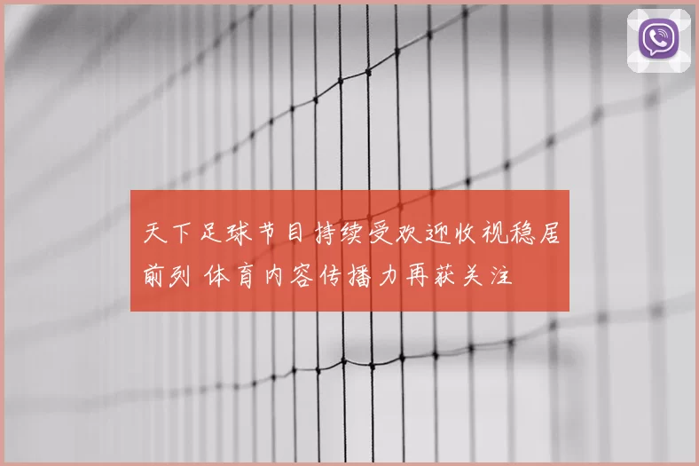 天下足球节目持续受欢迎收视稳居前列 体育内容传播力再获关注