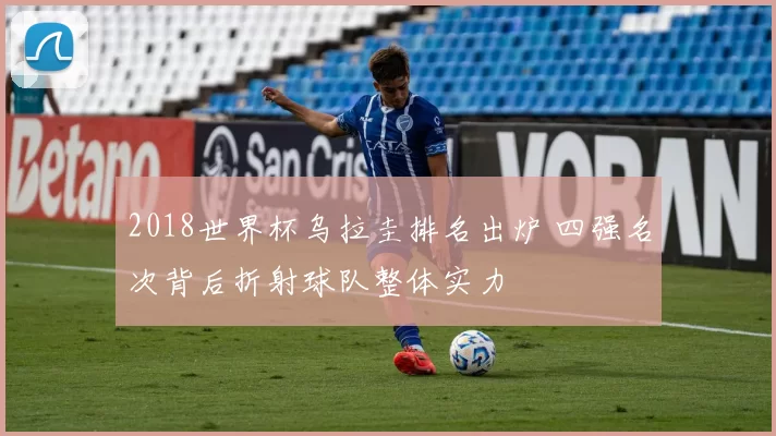 2018世界杯乌拉圭排名出炉 四强名次背后折射球队整体实力