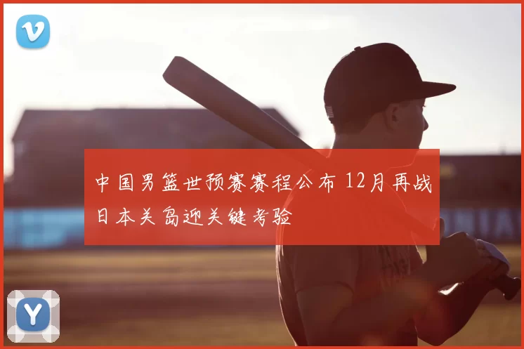 中国男篮世预赛赛程公布 12月再战日本关岛迎关键考验