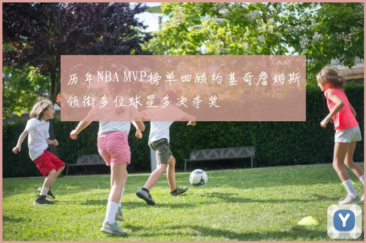历年NBA MVP榜单回顾约基奇詹姆斯领衔多位球星多次夺奖