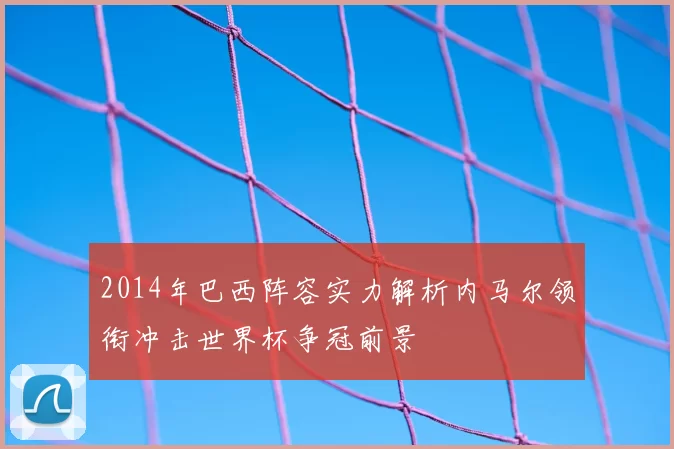 2014年巴西阵容实力解析内马尔领衔冲击世界杯争冠前景