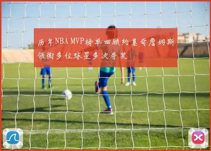 历年NBA MVP榜单回顾约基奇詹姆斯领衔多位球星多次夺奖