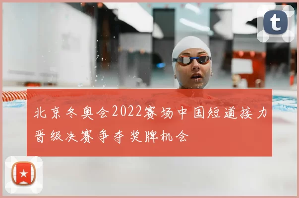 北京冬奥会2022赛场中国短道接力晋级决赛争夺奖牌机会