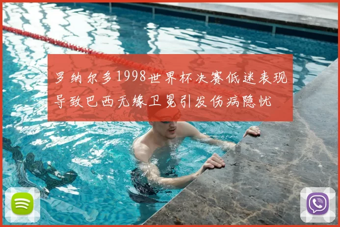 罗纳尔多1998世界杯决赛低迷表现导致巴西无缘卫冕引发伤病隐忧