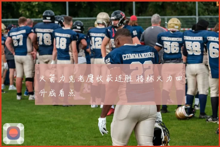 火箭力克老鹰收获连胜 格林火力回升成看点