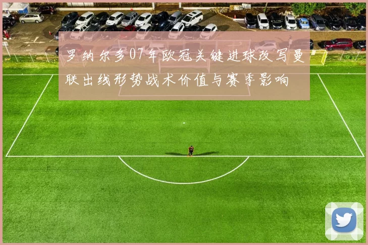 罗纳尔多07年欧冠关键进球改写曼联出线形势战术价值与赛季影响