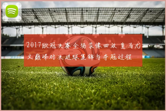 2017欧冠决赛全场录像回放 皇马尤文巅峰对决进球集锦与夺冠过程