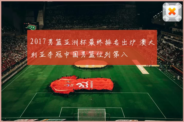 2017男篮亚洲杯最终排名出炉 澳大利亚夺冠中国男篮位列第八