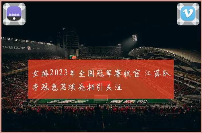 女排2023年全国冠军赛收官 江苏队夺冠惠若琪亮相引关注