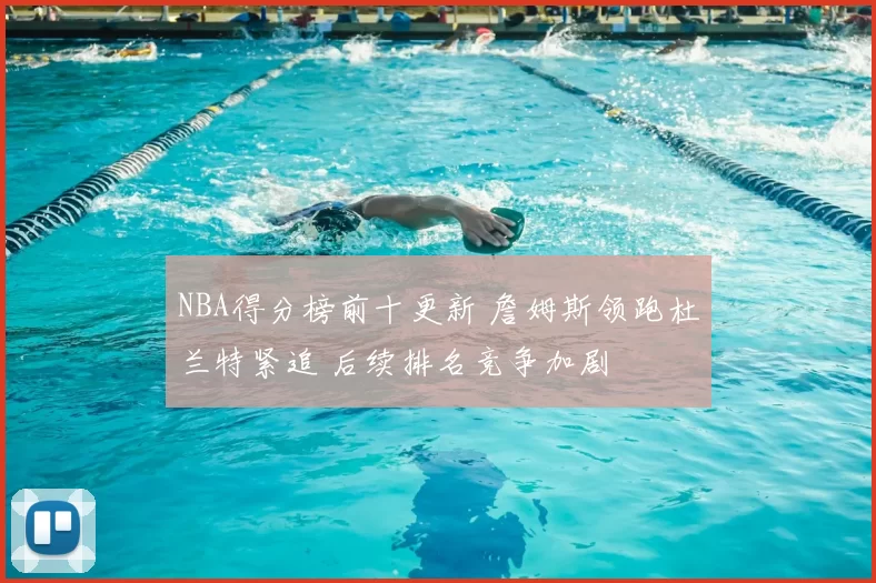 NBA得分榜前十更新 詹姆斯领跑杜兰特紧追 后续排名竞争加剧