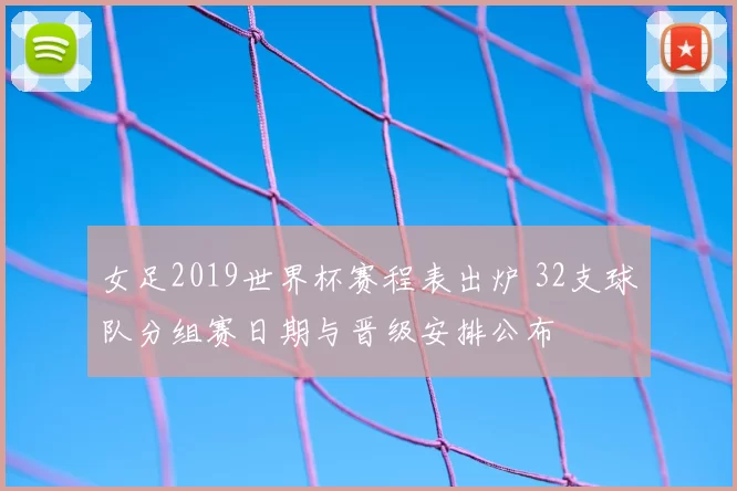 女足2019世界杯赛程表出炉 32支球队分组赛日期与晋级安排公布